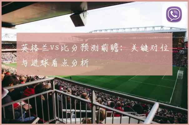 英格兰vs比分预测前瞻：关键对位与进球看点分析