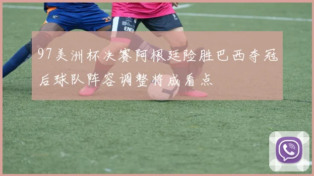 97美洲杯决赛阿根廷险胜巴西夺冠后球队阵容调整将成看点