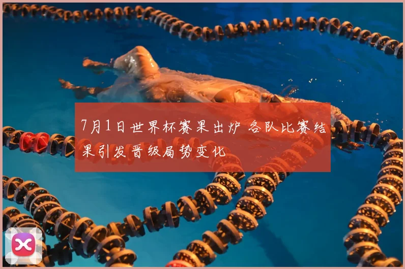 7月1日世界杯赛果出炉 各队比赛结果引发晋级局势变化