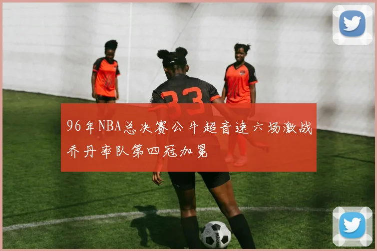 96年NBA总决赛公牛超音速六场激战乔丹率队第四冠加冕