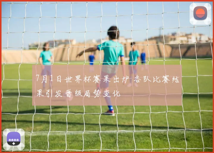7月1日世界杯赛果出炉 各队比赛结果引发晋级局势变化