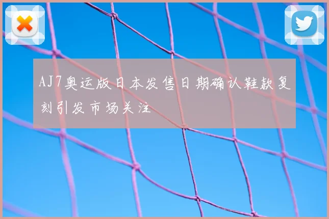 AJ7奥运版日本发售日期确认鞋款复刻引发市场关注