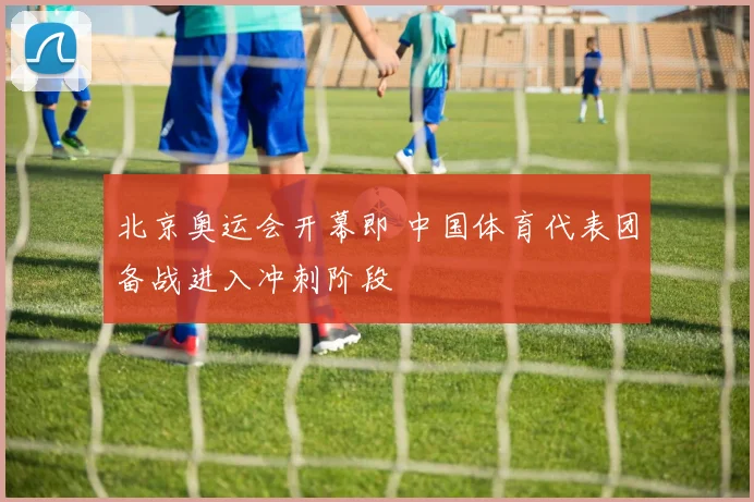 北京奥运会开幕即 中国体育代表团备战进入冲刺阶段