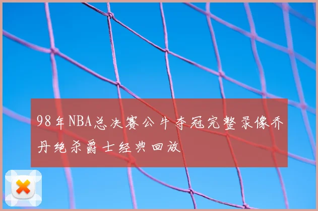 98年NBA总决赛公牛夺冠完整录像乔丹绝杀爵士经典回放
