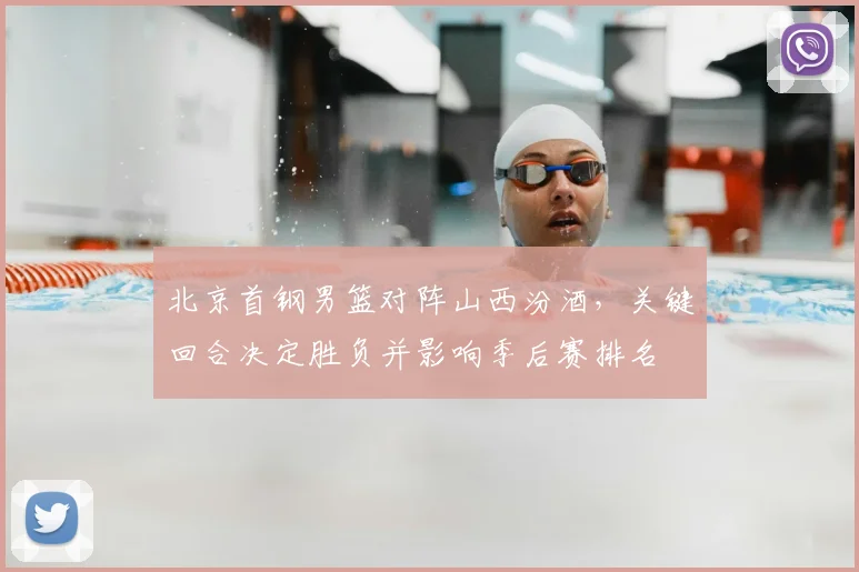 北京首钢男篮对阵山西汾酒，关键回合决定胜负并影响季后赛排名