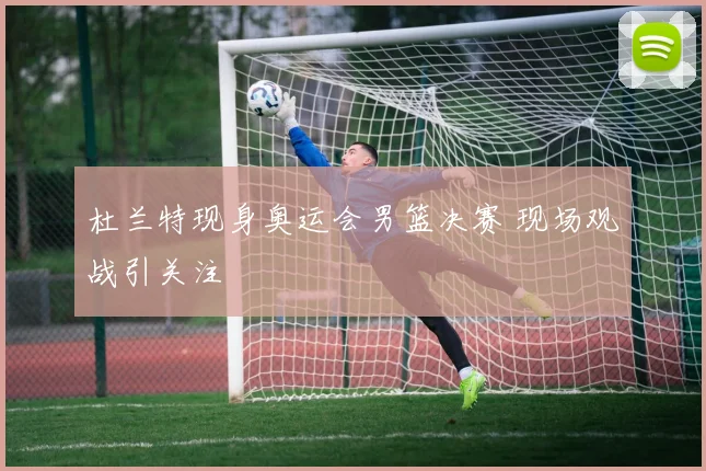 杜兰特现身奥运会男篮决赛 现场观战引关注