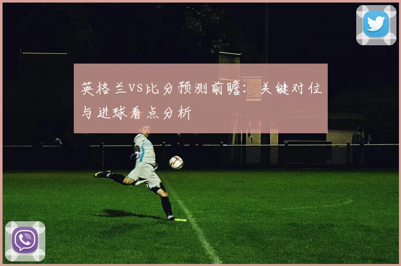 英格兰vs比分预测前瞻：关键对位与进球看点分析