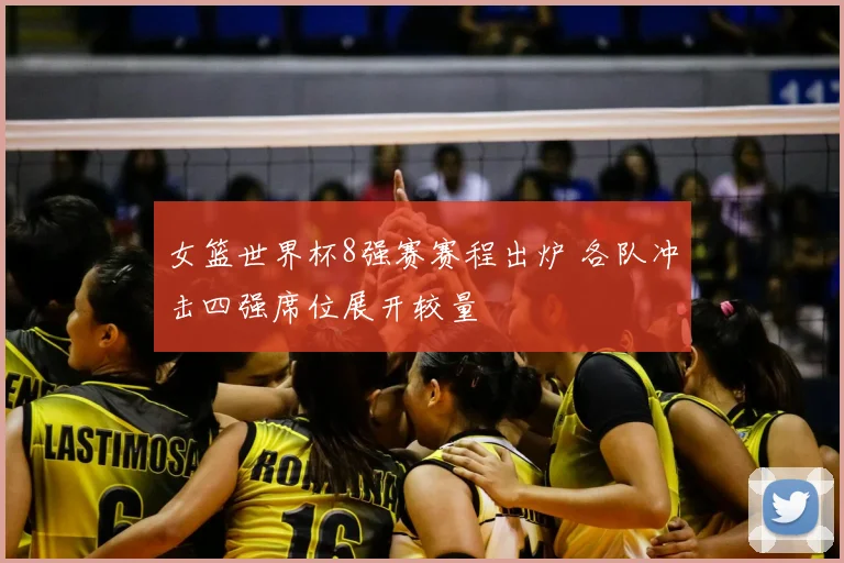 女篮世界杯8强赛赛程出炉 各队冲击四强席位展开较量