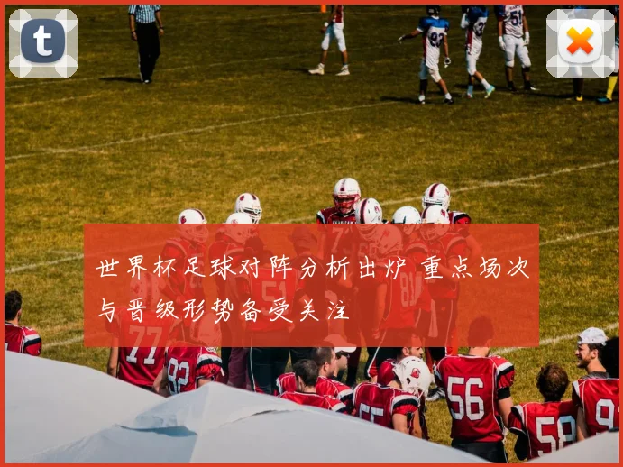 世界杯足球对阵分析出炉 重点场次与晋级形势备受关注