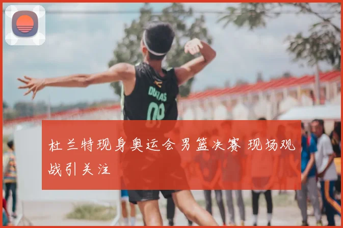 杜兰特现身奥运会男篮决赛 现场观战引关注