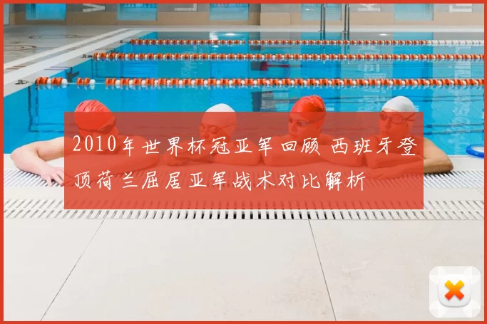 2010年世界杯冠亚军回顾 西班牙登顶荷兰屈居亚军战术对比解析
