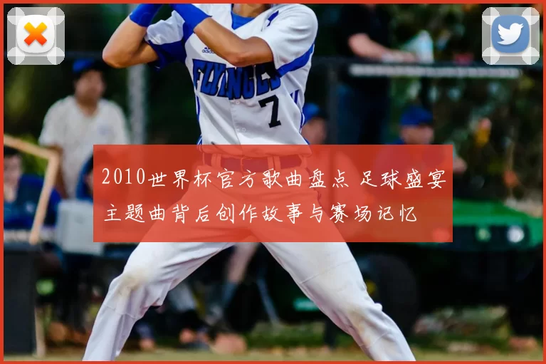 2010世界杯官方歌曲盘点 足球盛宴主题曲背后创作故事与赛场记忆