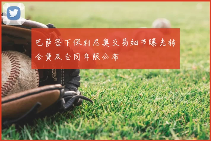 巴萨签下保利尼奥交易细节曝光转会费及合同年限公布