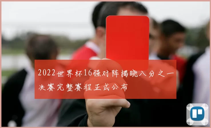 2022世界杯16强对阵揭晓八分之一决赛完整赛程正式公布