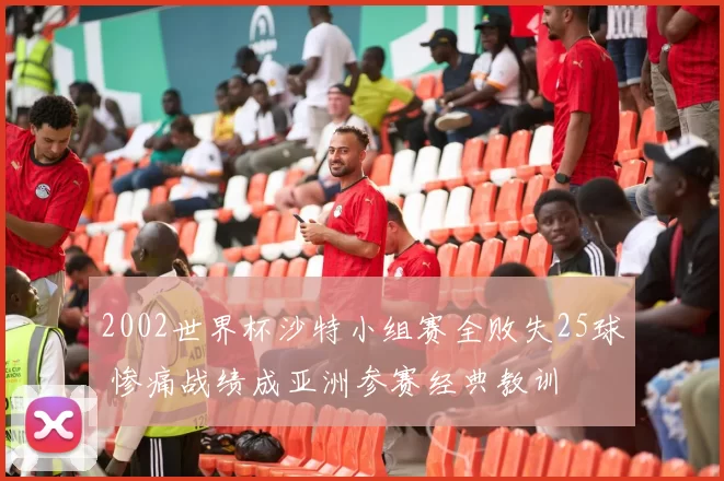 2002世界杯沙特小组赛全败失25球 惨痛战绩成亚洲参赛经典教训