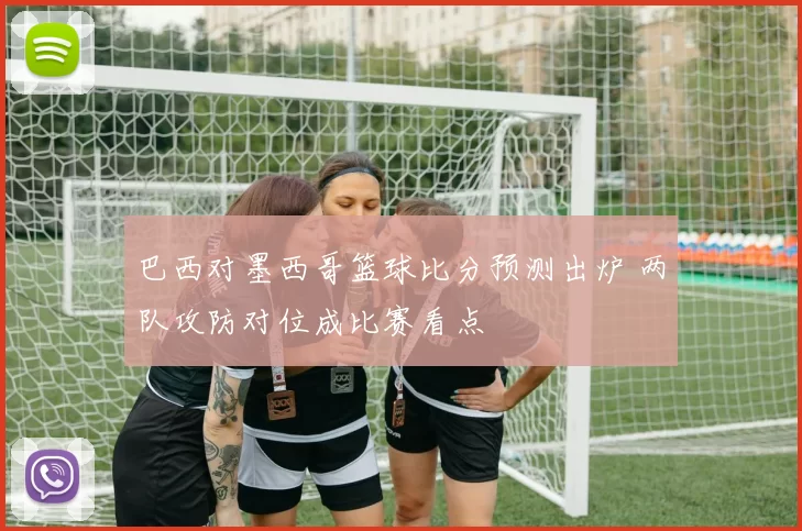 巴西对墨西哥篮球比分预测出炉 两队攻防对位成比赛看点