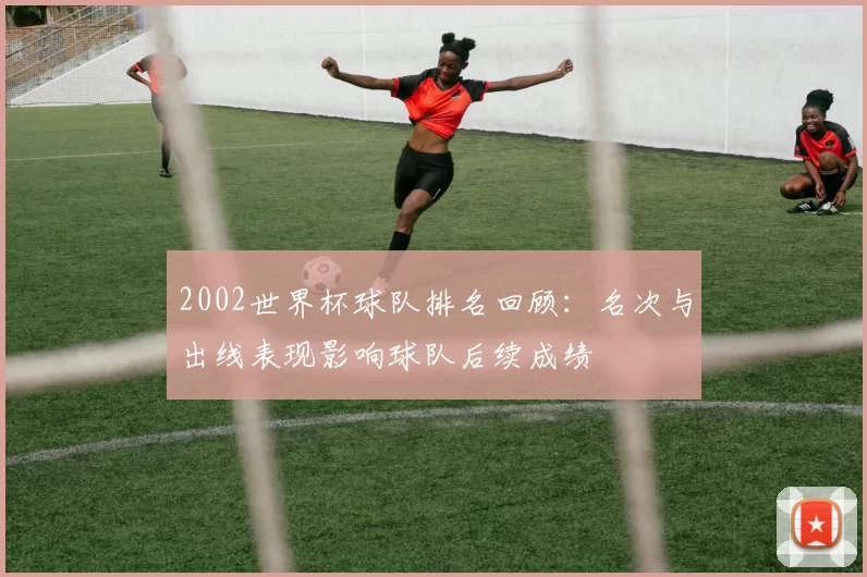 2002世界杯球队排名回顾：名次与出线表现影响球队后续成绩