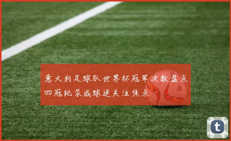 意大利足球队世界杯冠军次数盘点四冠纪录成球迷关注焦点