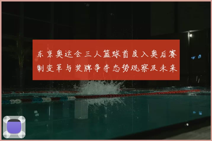 东京奥运会三人篮球首度入奥后赛制变革与奖牌争夺态势观察及未来影响