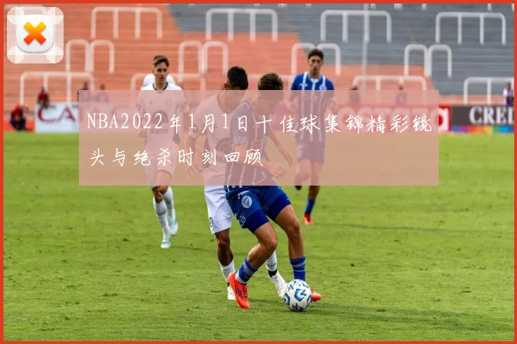 NBA2022年1月1日十佳球集锦精彩镜头与绝杀时刻回顾