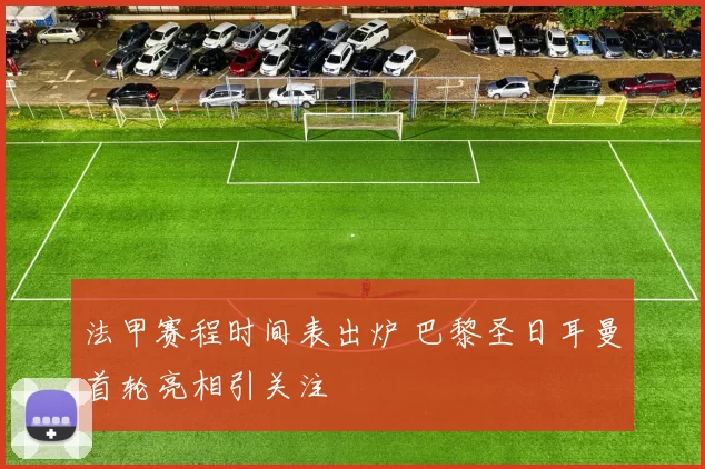 法甲赛程时间表出炉 巴黎圣日耳曼首轮亮相引关注