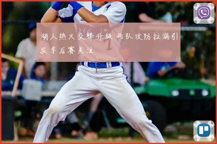 湖人热火交锋升级 两队攻防拉满引发季后赛关注