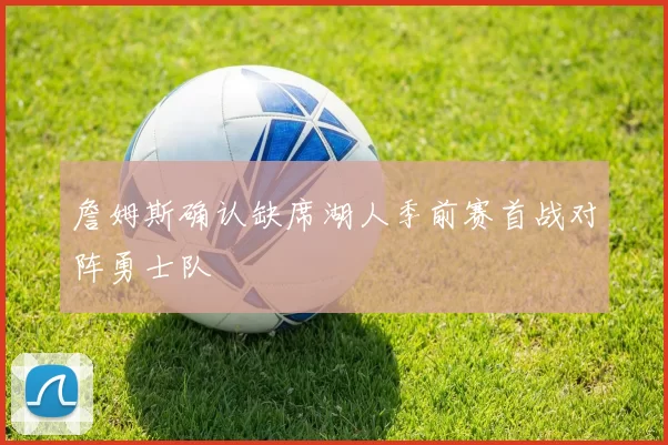 詹姆斯确认缺席湖人季前赛首战对阵勇士队