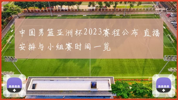 中国男篮亚洲杯2023赛程公布 直播安排与小组赛时间一览