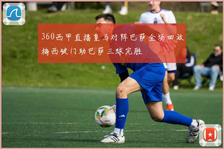 360西甲直播皇马对阵巴萨全场回放梅西破门助巴萨三球完胜