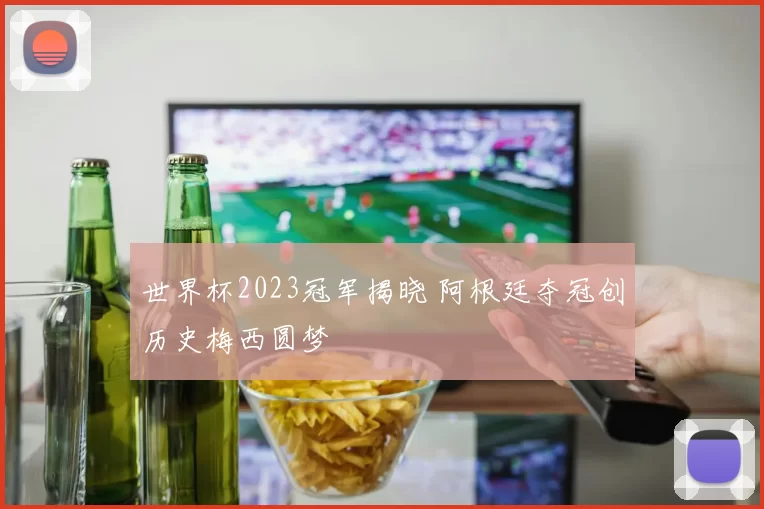 世界杯2023冠军揭晓 阿根廷夺冠创历史梅西圆梦