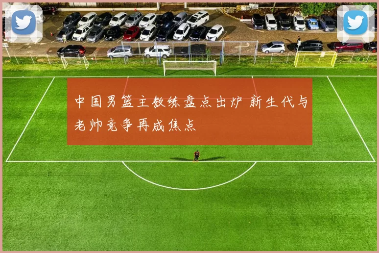中国男篮主教练盘点出炉 新生代与老帅竞争再成焦点