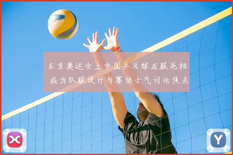 东京奥运会上中国乒乓球龙服亮相 成为队服设计与赛场士气讨论焦点