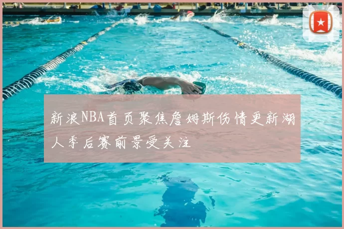 新浪NBA首页聚焦詹姆斯伤情更新湖人季后赛前景受关注