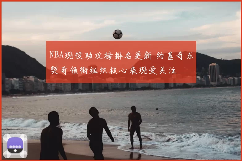 NBA现役助攻榜排名更新 约基奇东契奇领衔组织核心表现受关注