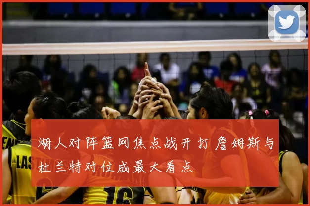 湖人对阵篮网焦点战开打 詹姆斯与杜兰特对位成最大看点