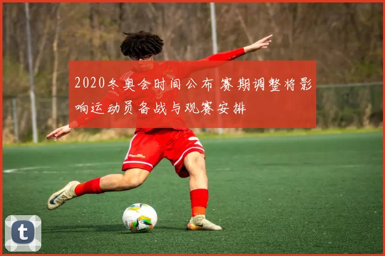 2020冬奥会时间公布 赛期调整将影响运动员备战与观赛安排