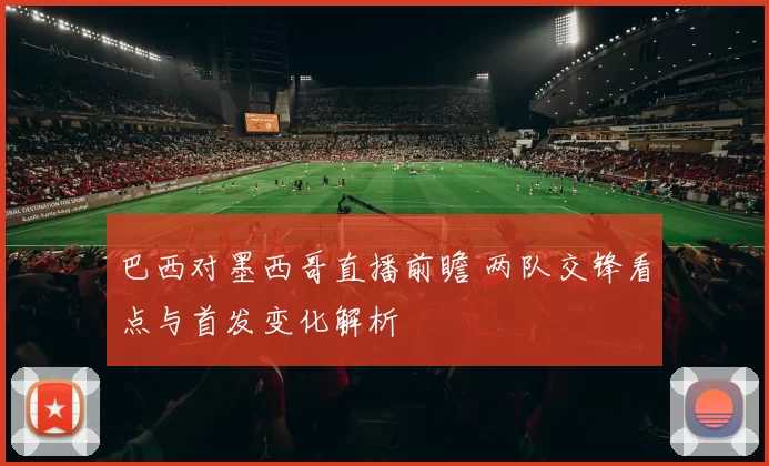 巴西对墨西哥直播前瞻 两队交锋看点与首发变化解析