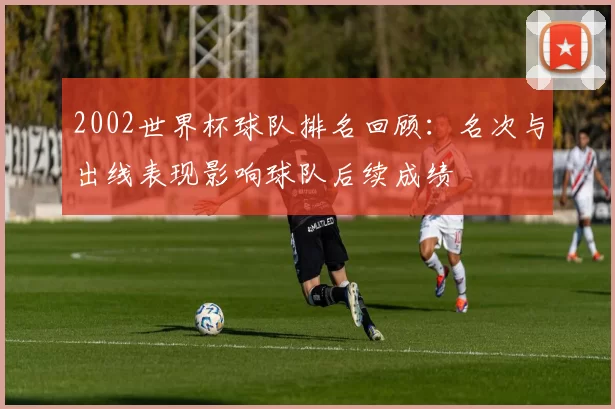 2002世界杯球队排名回顾：名次与出线表现影响球队后续成绩