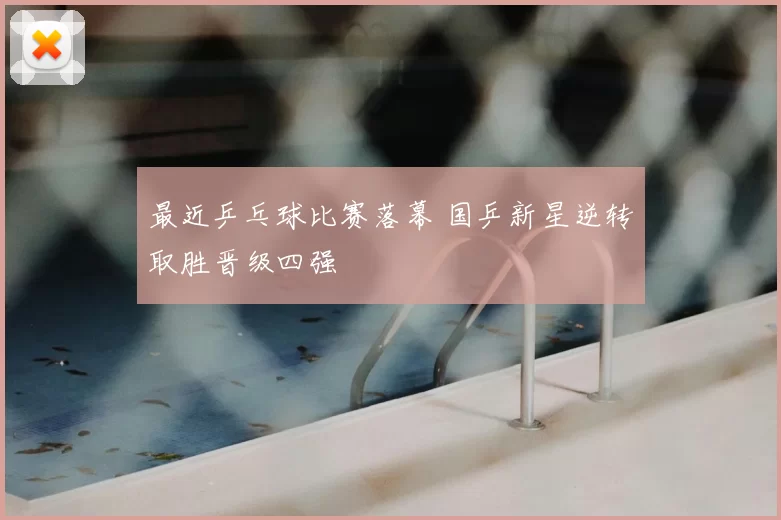 最近乒乓球比赛落幕 国乒新星逆转取胜晋级四强