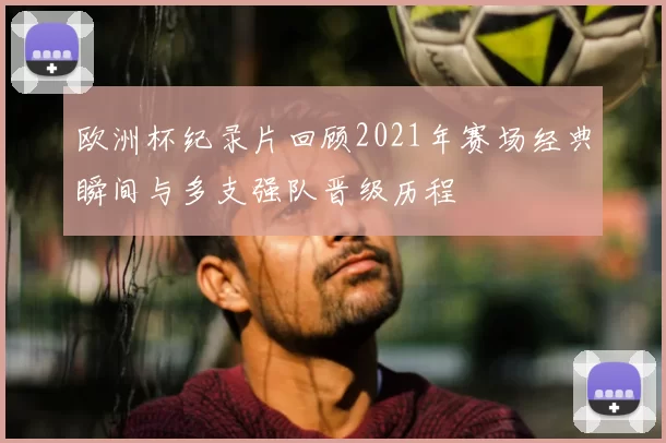 欧洲杯纪录片回顾2021年赛场经典瞬间与多支强队晋级历程