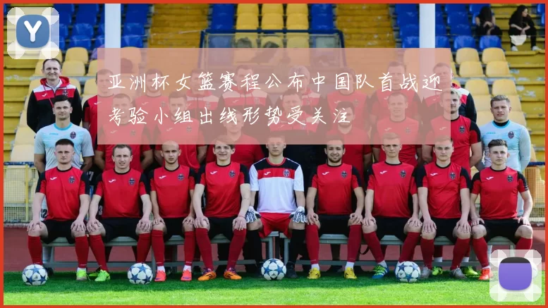 亚洲杯女篮赛程公布中国队首战迎考验小组出线形势受关注