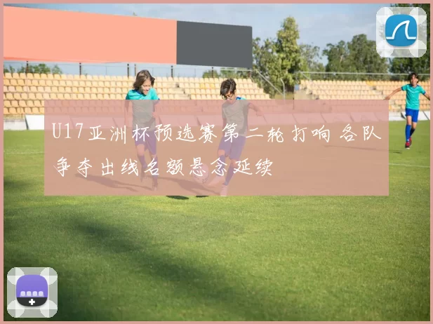 U17亚洲杯预选赛第二轮打响 各队争夺出线名额悬念延续