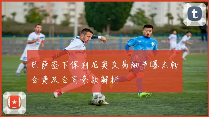 巴萨签下保利尼奥交易细节曝光转会费及合同条款解析