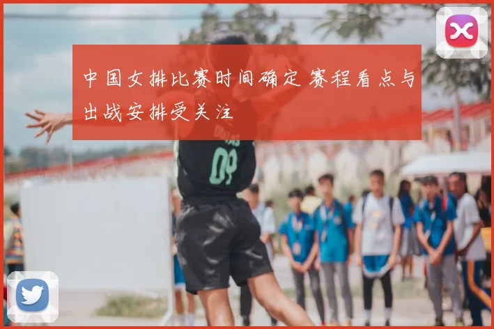 中国女排比赛时间确定 赛程看点与出战安排受关注
