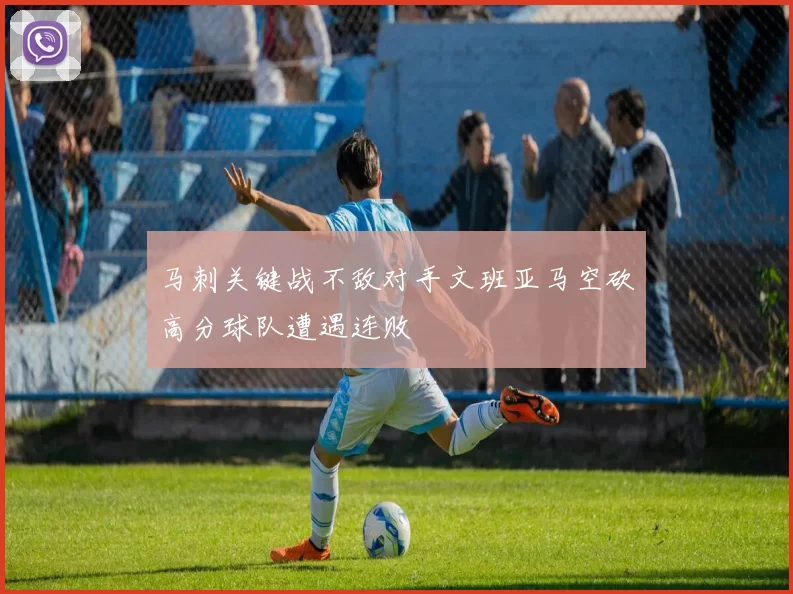 马刺关键战不敌对手文班亚马空砍高分球队遭遇连败