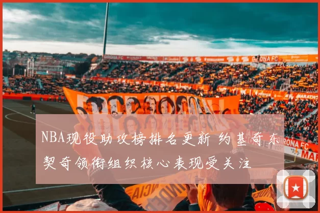 NBA现役助攻榜排名更新 约基奇东契奇领衔组织核心表现受关注