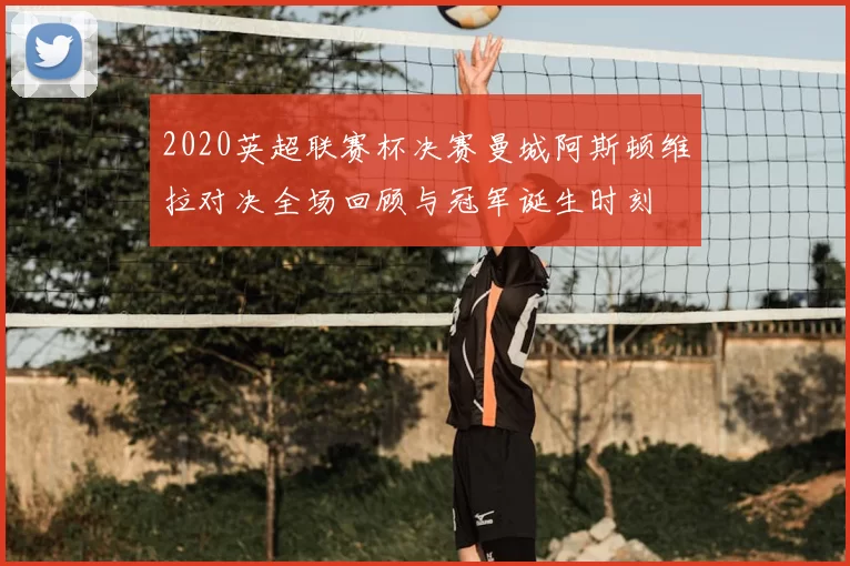 2020英超联赛杯决赛曼城阿斯顿维拉对决全场回顾与冠军诞生时刻