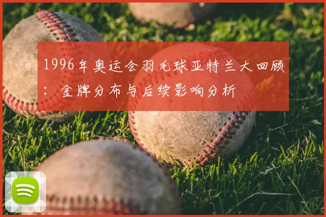 1996年奥运会羽毛球亚特兰大回顾：金牌分布与后续影响分析