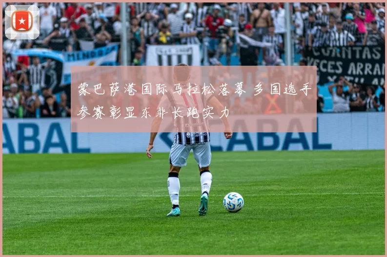 蒙巴萨港国际马拉松落幕 多国选手参赛彰显东非长跑实力