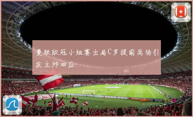 曼联欧冠小组赛出局C罗提前离场引发主帅回应